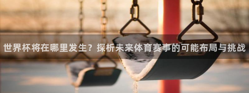 世界杯2026预选赛：世界杯将在哪里发生？探析未来体育赛事的可能布局与挑战