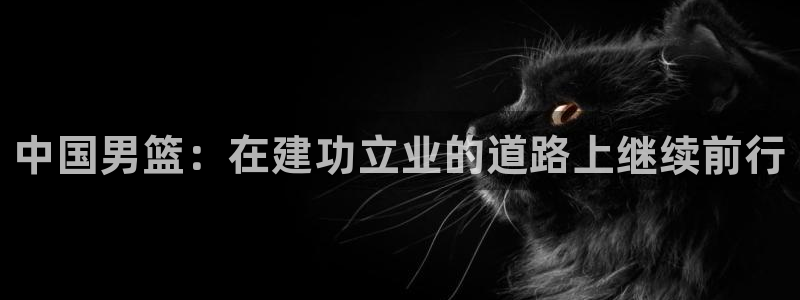 联赛杯直播：中国男篮：在建功立业的道路上继续前行
