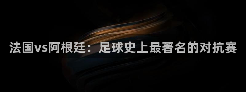 世界杯预选赛欧洲赛区积分榜:法国vs阿根廷:足球史上最著名的对抗赛
